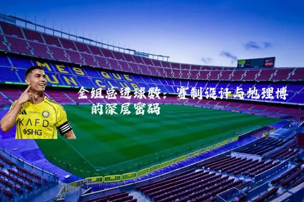 全组总进球数：赛制设计与地理博弈的深层密码