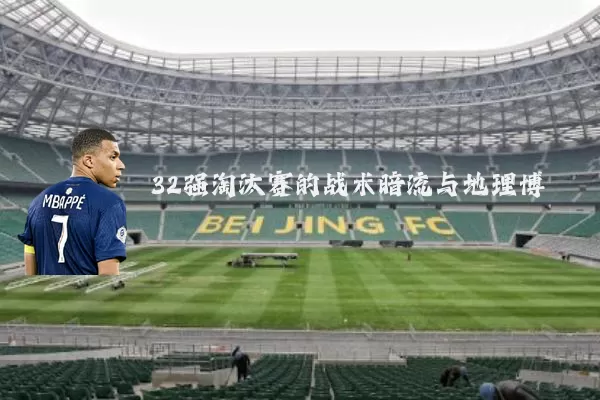 32强淘汰赛的战术暗流与地理博弈