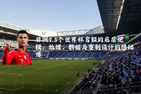 非洲9.5个世界杯名额的底层逻辑：地理、数据与赛制设计的隐秘博弈