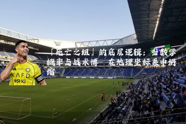 「死亡之组」的底层逻辑：当数学概率与战术博弈在地理坐标系中坍缩