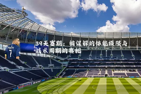39天赛期:被误解的体能极限与战术周期的真相