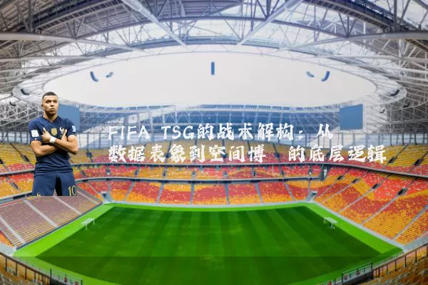 FIFA TSG的战术解构:从数据表象到空间博弈的底层逻辑